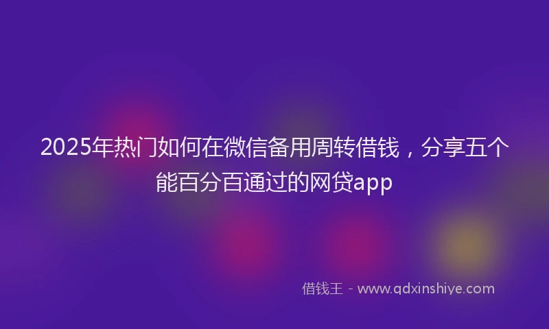 2025年热门如何在微信备用周转借钱，分享五个能百分百通过的网贷app