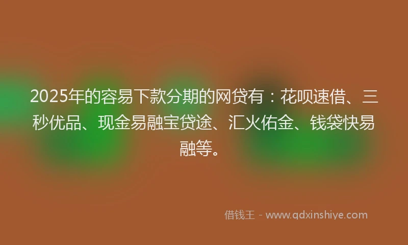2025年的容易下款分期的网贷有：花呗速借、三秒优品、现金易融宝贷途、汇火佑金、钱袋快易融等。