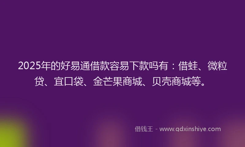 2025年的好易通借款容易下款吗有：借蛙、微粒贷、宜口袋、金芒果商城、贝壳商城等。
