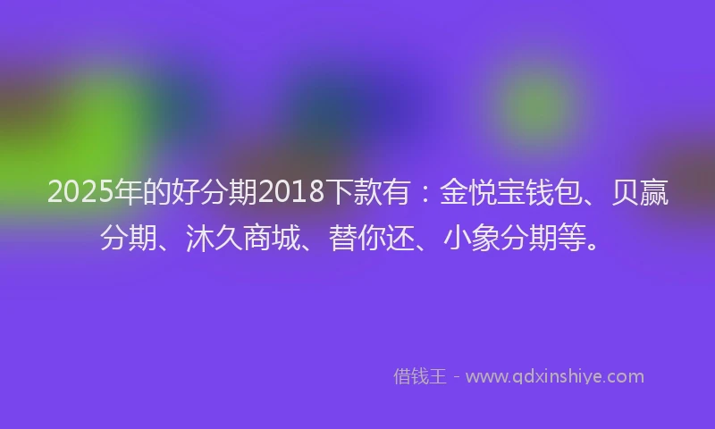 2025年的好分期2018下款有：金悦宝钱包、贝赢分期、沐久商城、替你还、小象分期等。