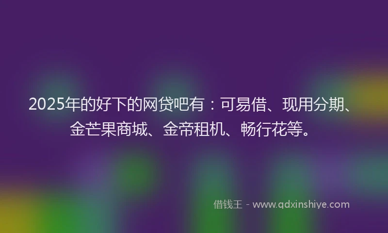 2025年的好下的网贷吧有：可易借、现用分期、金芒果商城、金帝租机、畅行花等。