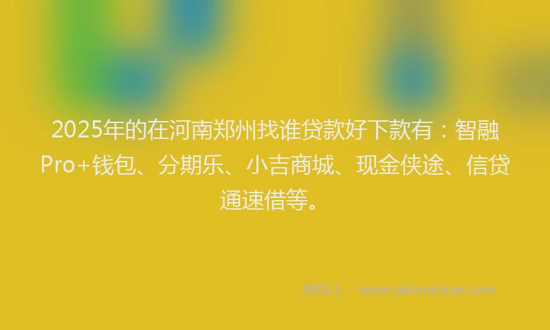 2025年的在河南郑州找谁贷款好下款有：智融Pro+钱包、分期乐、小吉商城、现金侠途、信贷通速借等。