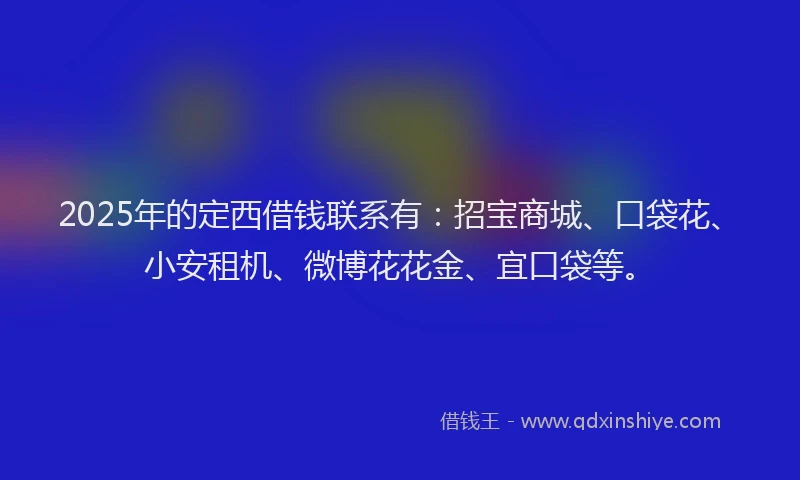 2025年的定西借钱联系有：招宝商城、口袋花、小安租机、微博花花金、宜口袋等。
