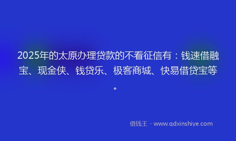 2025年的太原办理贷款的不看征信有：钱速借融宝、现金侠、钱贷乐、极客商城、快易借贷宝等。