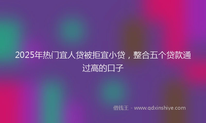2025年热门宜人贷被拒宜小贷，整合五个贷款通过高的口子