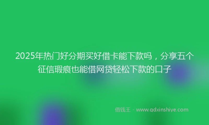 2025年热门好分期买好借卡能下款吗，分享五个征信瑕疵也能借网贷轻松下款的口子
