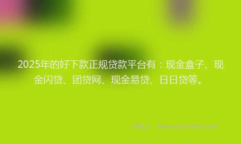 2025年的好下款正规贷款平台有：现金盒子、现金闪贷、团贷网、现金易贷、日日贷等。
