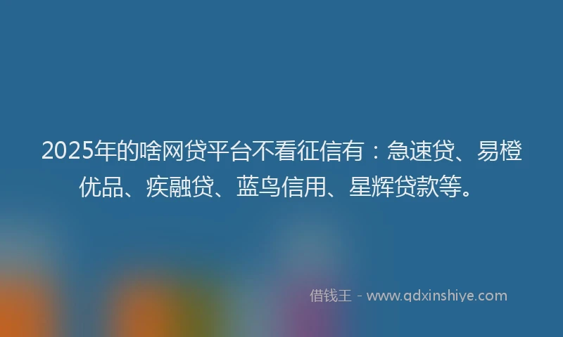 2025年的啥网贷平台不看征信有：急速贷、易橙优品、疾融贷、蓝鸟信用、星辉贷款等。