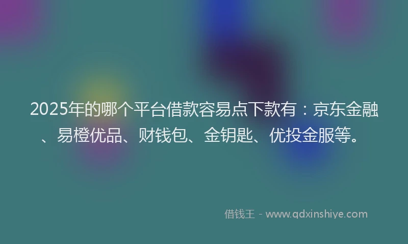 2025年的哪个平台借款容易点下款有：京东金融、易橙优品、财钱包、金钥匙、优投金服等。