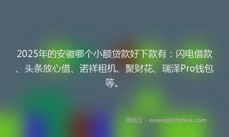 2025年的安徽哪个小额贷款好下款有：闪电借款、头条放心借、诺祥租机、聚财花、瑞泽Pro钱包等。