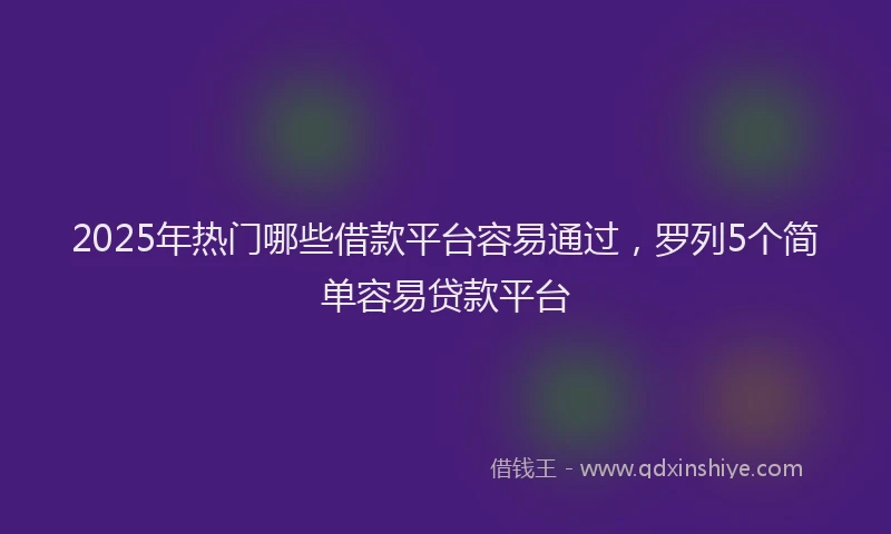 2025年热门哪些借款平台容易通过，罗列5个简单容易贷款平台
