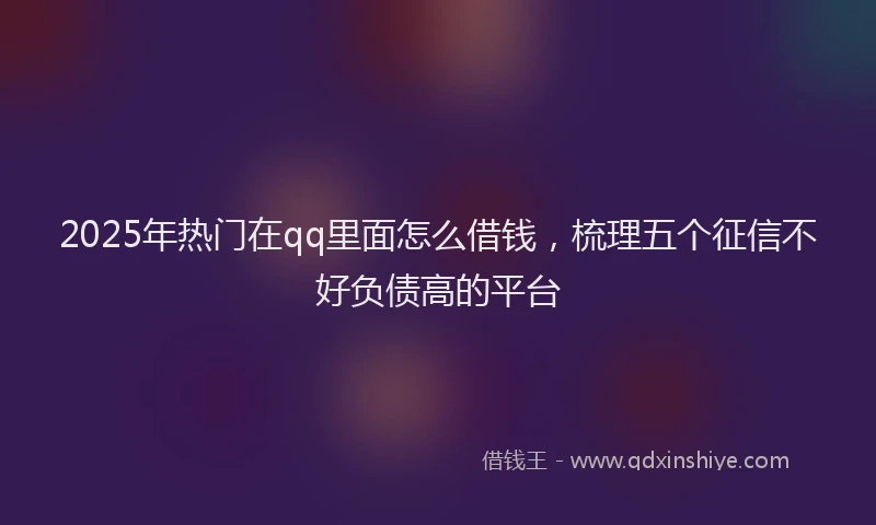 2025年热门在qq里面怎么借钱，梳理五个征信不好负债高的平台