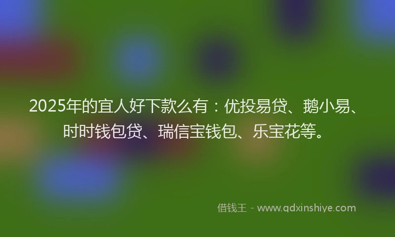 2025年的宜人好下款么有：优投易贷、鹅小易、时时钱包贷、瑞信宝钱包、乐宝花等。