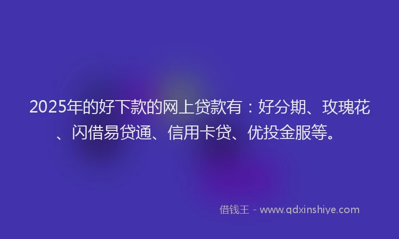 2025年的好下款的网上贷款有：好分期、玫瑰花、闪借易贷通、信用卡贷、优投金服等。