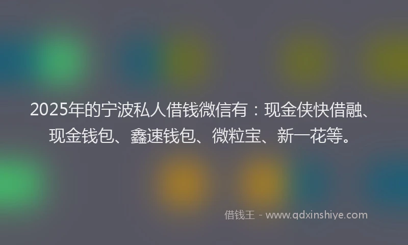 2025年的宁波私人借钱微信有：现金侠快借融、现金钱包、鑫速钱包、微粒宝、新一花等。