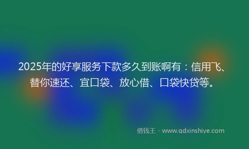 2025年的好享服务下款多久到账啊有：信用飞、替你速还、宜口袋、放心借、口袋快贷等。