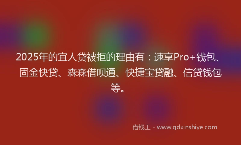 2025年的宜人贷被拒的理由有：速享Pro+钱包、固金快贷、森森借呗通、快捷宝贷融、信贷钱包等。