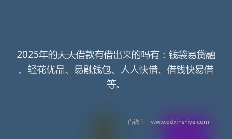 2025年的天天借款有借出来的吗有：钱袋易贷融、轻花优品、易融钱包、人人快借、借钱快易借等。
