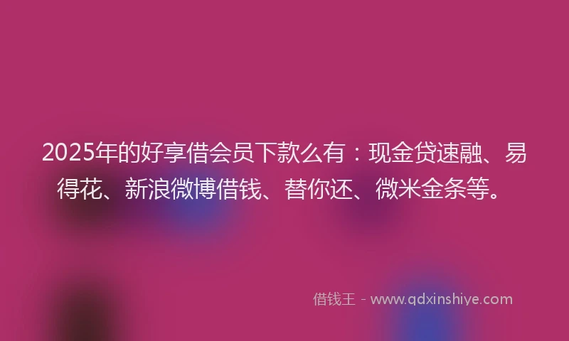 2025年的好享借会员下款么有：现金贷速融、易得花、新浪微博借钱、替你还、微米金条等。
