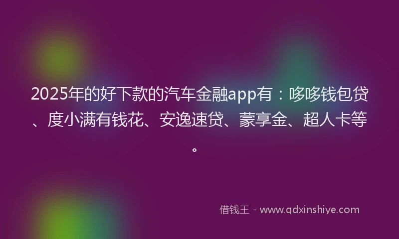 2025年的好下款的汽车金融app有:哆哆钱包贷、度小满有钱花、安逸速贷、蒙享金、超人卡等。