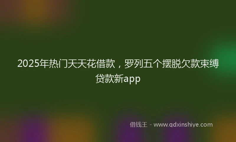 2025年热门天天花借款，罗列五个摆脱欠款束缚贷款新app