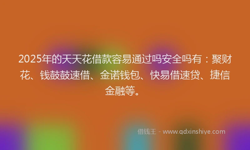 2025年的天天花借款容易通过吗安全吗有：聚财花、钱鼓鼓速借、金诺钱包、快易借速贷、捷信金融等。