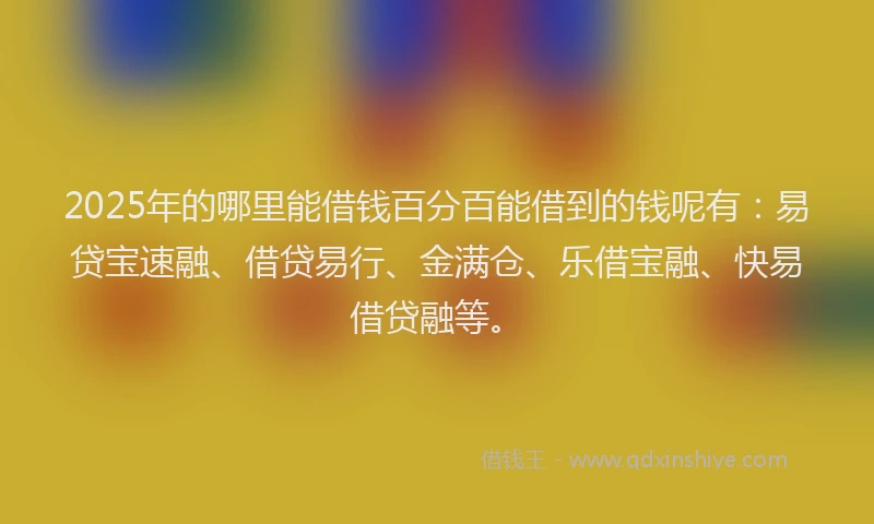 2025年的哪里能借钱百分百能借到的钱呢有：易贷宝速融、借贷易行、金满仓、乐借宝融、快易借贷融等。