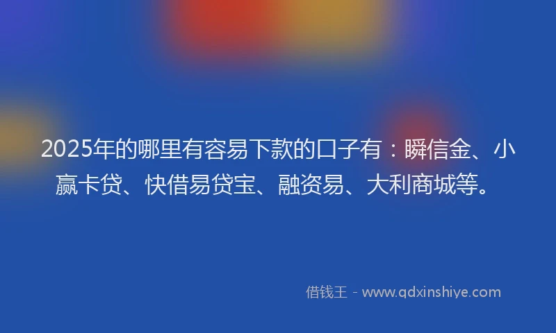 2025年的哪里有容易下款的口子有：瞬信金、小赢卡贷、快借易贷宝、融资易、大利商城等。
