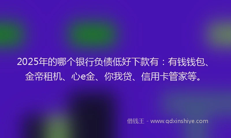 2025年的哪个银行负债低好下款有：有钱钱包、金帝租机、心e金、你我贷、信用卡管家等。