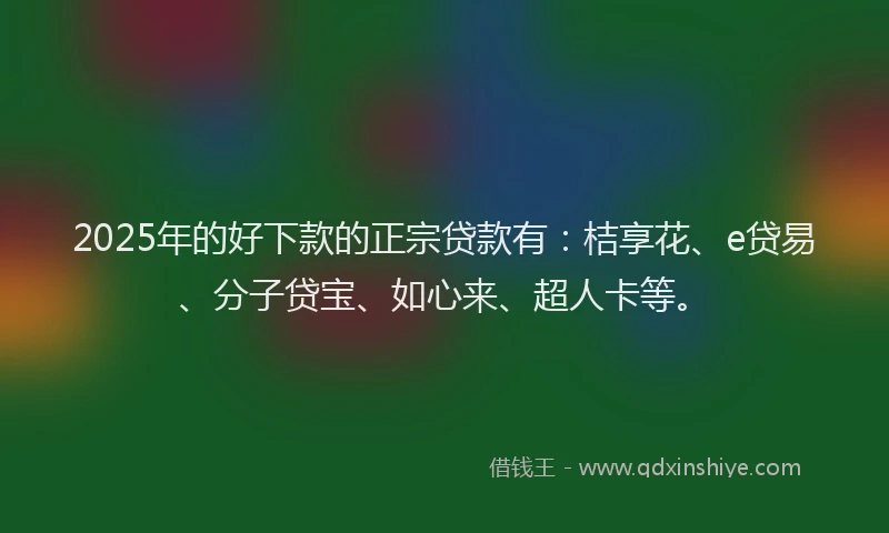 2025年的好下款的正宗贷款有：桔享花、e贷易、分子贷宝、如心来、超人卡等。
