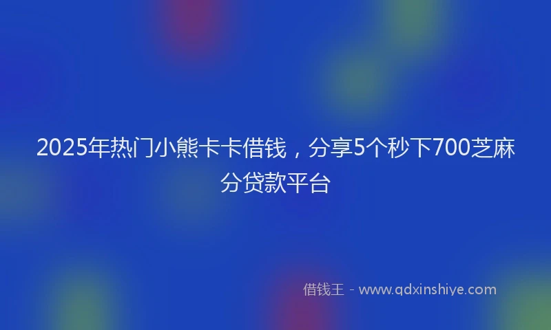2025年热门小熊卡卡借钱，分享5个秒下700芝麻分贷款平台
