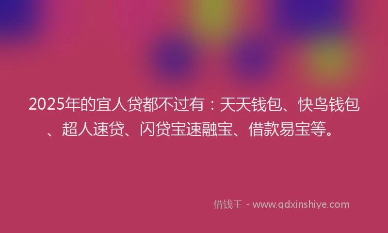 2025年的宜人贷都不过有：天天钱包、快鸟钱包、超人速贷、闪贷宝速融宝、借款易宝等。