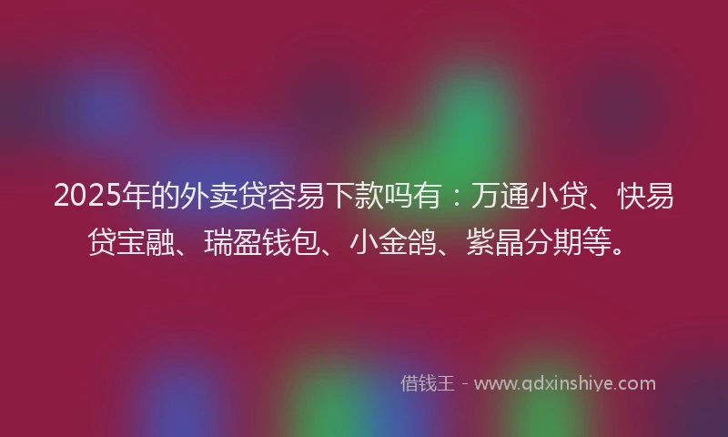 2025年的外卖贷容易下款吗有：万通小贷、快易贷宝融、瑞盈钱包、小金鸽、紫晶分期等。