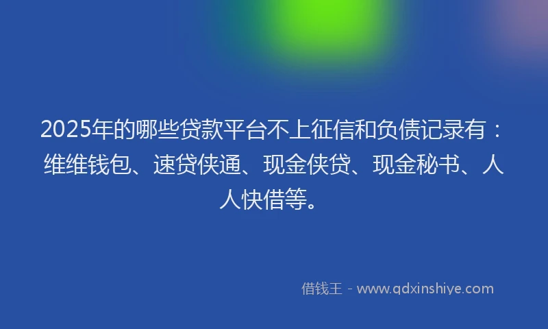 2025年的哪些贷款平台不上征信和负债记录有：维维钱包、速贷侠通、现金侠贷、现金秘书、人人快借等。