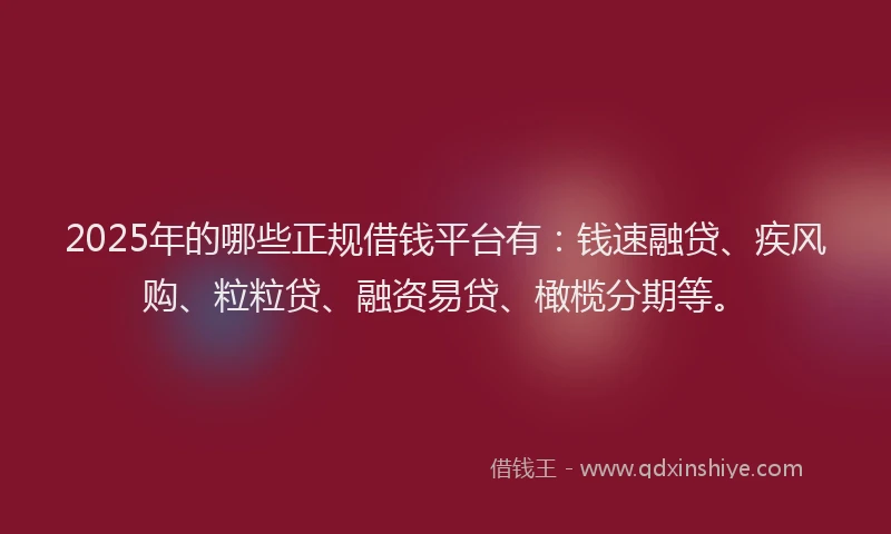 2025年的哪些正规借钱平台有：钱速融贷、疾风购、粒粒贷、融资易贷、橄榄分期等。