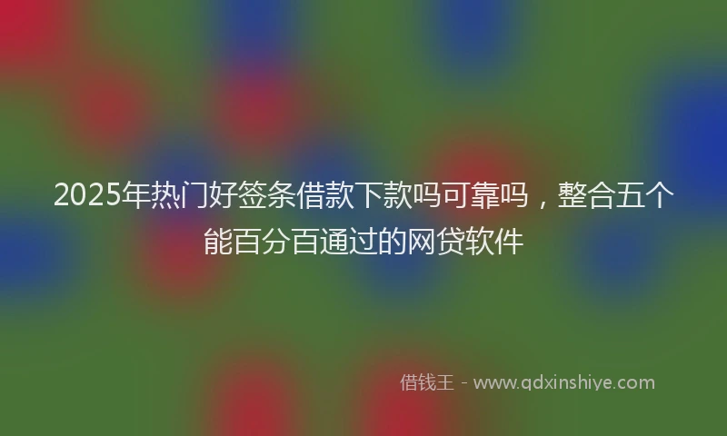 2025年热门好签条借款下款吗可靠吗，整合五个能百分百通过的网贷软件