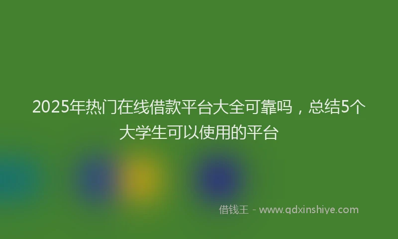 2025年热门在线借款平台大全可靠吗，总结5个大学生可以使用的平台