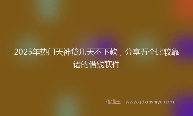 2025年热门天神贷几天不下款，分享五个比较靠谱的借钱软件