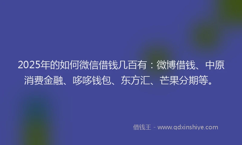 2025年的如何微信借钱几百有：微博借钱、中原消费金融、哆哆钱包、东方汇、芒果分期等。