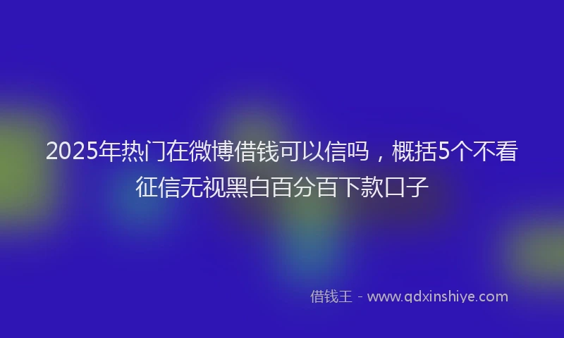 2025年热门在微博借钱可以信吗，概括5个不看征信无视黑白百分百下款口子