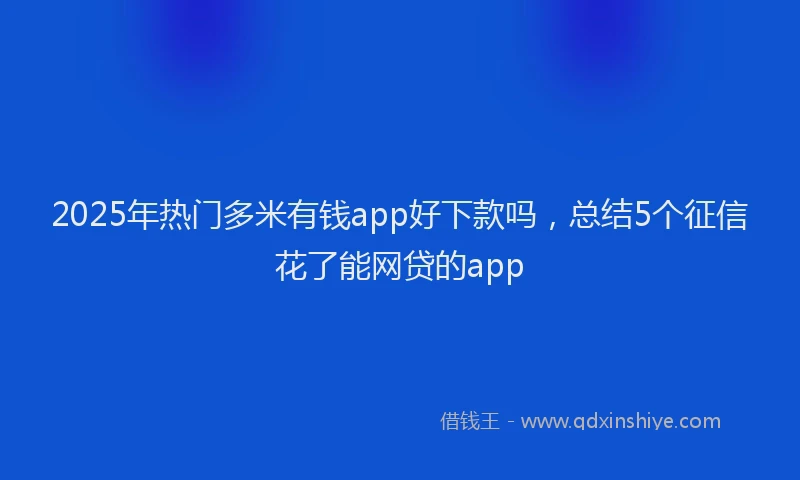 2025年热门多米有钱app好下款吗，总结5个征信花了能网贷的app