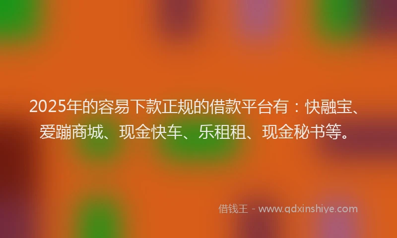 2025年的容易下款正规的借款平台有:快融宝、爱蹦商城、现金快车、乐租租、现金秘书等。