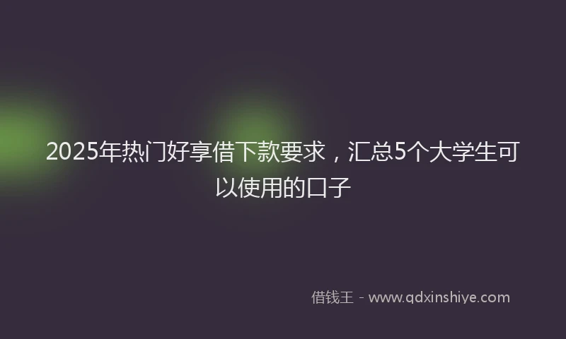 2025年热门好享借下款要求，汇总5个大学生可以使用的口子