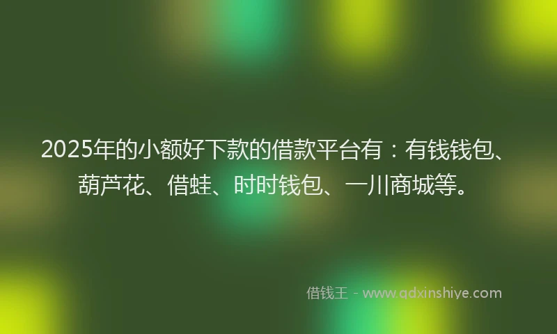2025年的小额好下款的借款平台有：有钱钱包、葫芦花、借蛙、时时钱包、一川商城等。