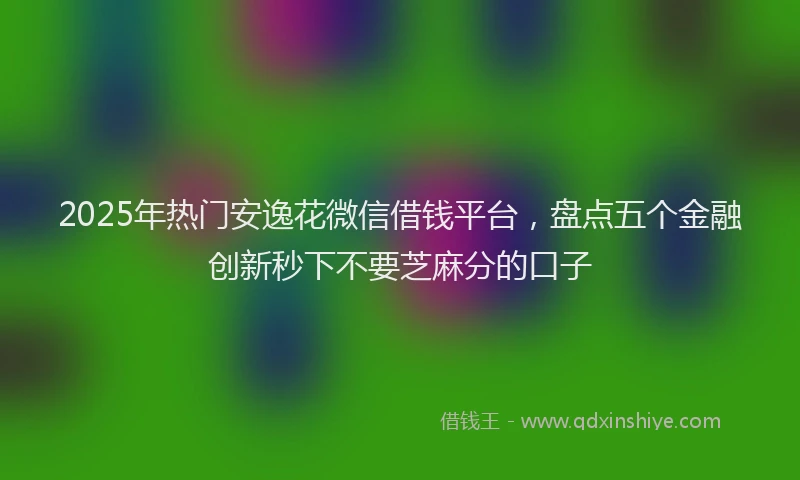 2025年热门安逸花微信借钱平台，盘点五个金融创新秒下不要芝麻分的口子