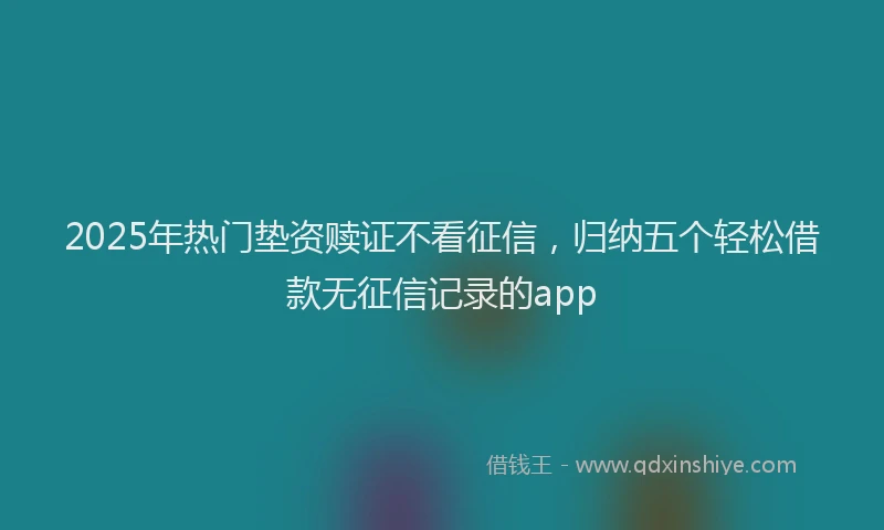2025年热门垫资赎证不看征信，归纳五个轻松借款无征信记录的app