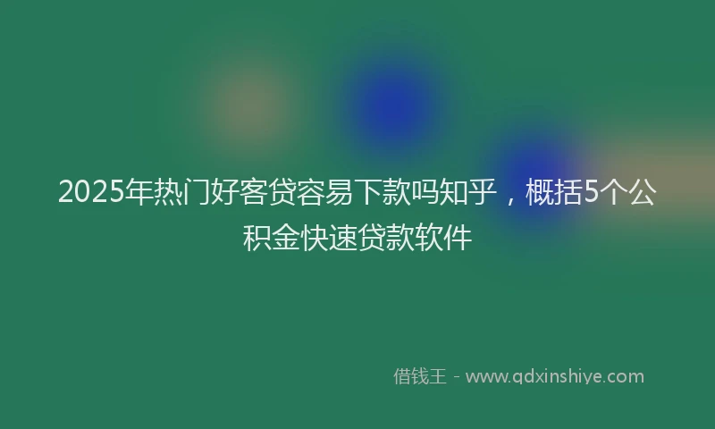 2025年热门好客贷容易下款吗知乎，概括5个公积金快速贷款软件