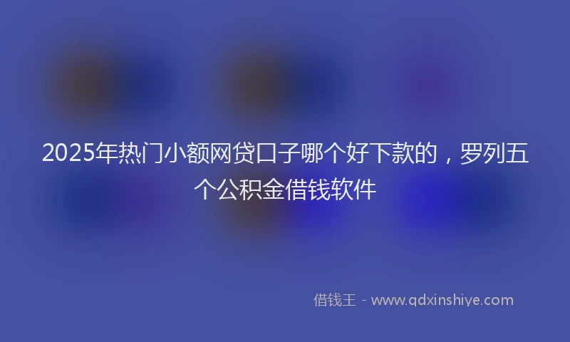 2025年热门小额网贷口子哪个好下款的，罗列五个公积金借钱软件