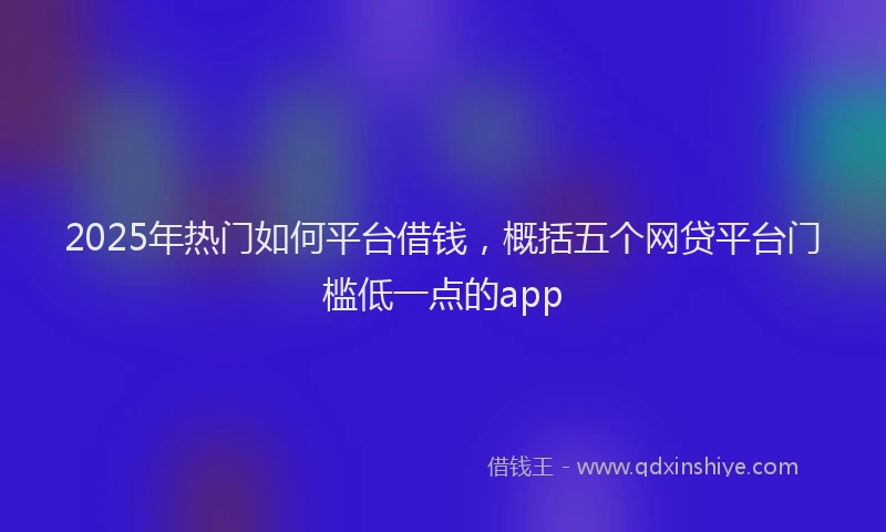 2025年热门如何平台借钱，概括五个网贷平台门槛低一点的app