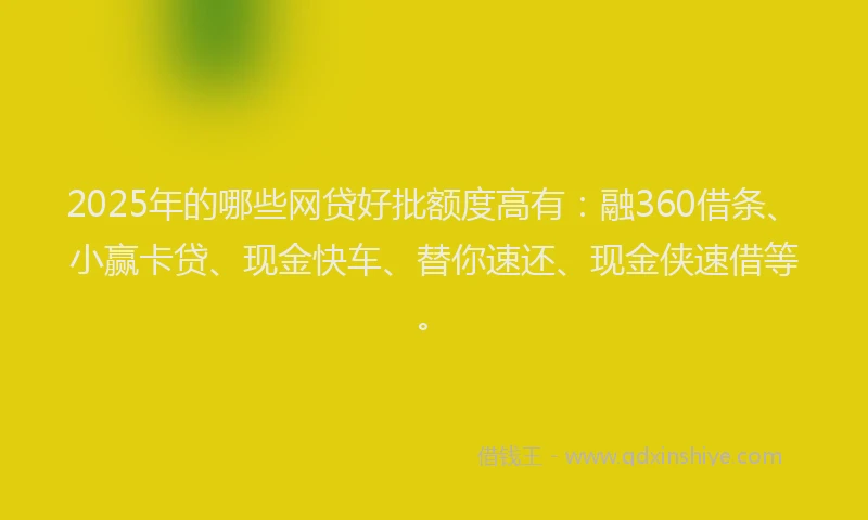 2025年的哪些网贷好批额度高有：融360借条、小赢卡贷、现金快车、替你速还、现金侠速借等。